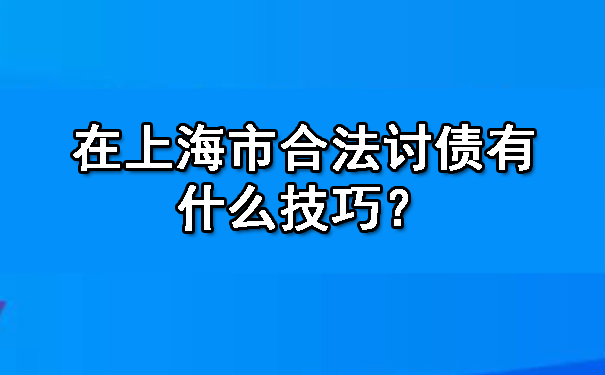 在上海市合法讨债有什么技巧？