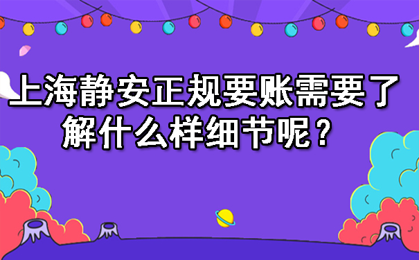 上海静安正规要账需要了解什么样细节呢？