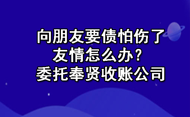 向朋友要债怕伤了友情怎么办？委托奉贤收账公司