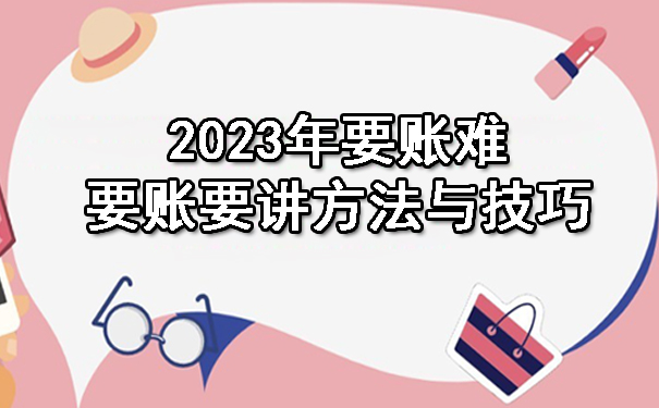 南宁2023年要账难，要账要讲方法与技巧