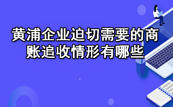 黄浦企业迫切需要的商账追收情形有哪些