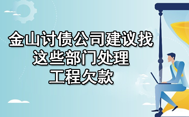 金山讨债公司建议找这些部门处理工程欠款