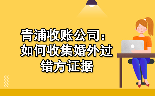 青浦收账公司：如何收集婚外过错方证据