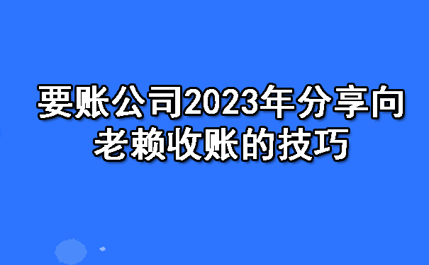 南宁要账公司2023年分享向老赖收账的技巧