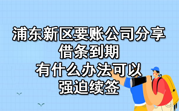 浦东新区要账公司分享借条到期有什么办法可以强迫续签