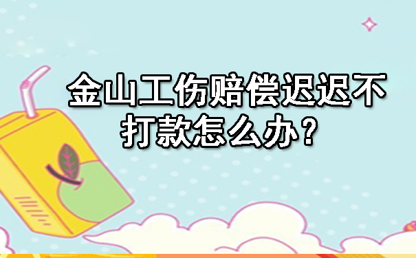 金山工伤赔偿迟迟不打款怎么办？