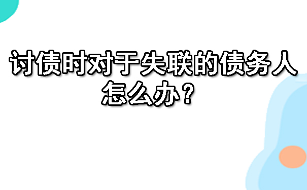 南宁讨债时对于失联的债务人，怎么办？