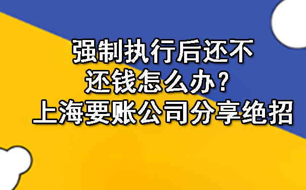 强制执行后还不还钱怎么办？上海要账公司分享绝招