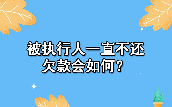 南宁被执行人一直不还欠款会如何？