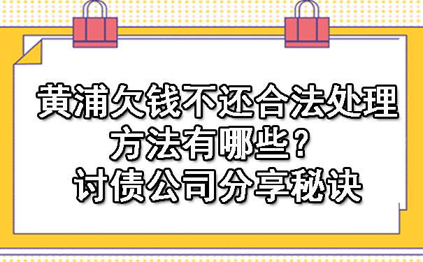 黄浦欠钱不还合法处理方法有哪些？讨债公司分享秘诀