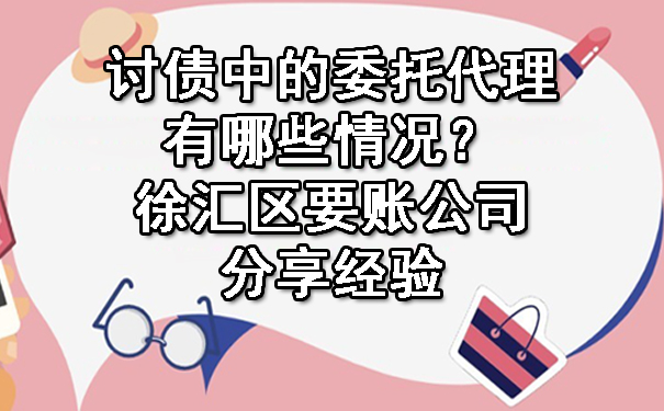 讨债中的委托代理有哪些情况？徐汇区要账公司分享经验.jpg