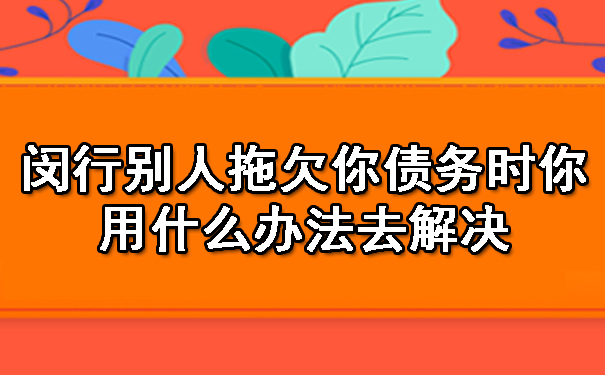 闵行别人拖欠你债务时你用什么办法去解决