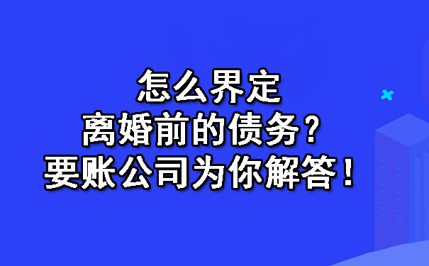 怎么界定离婚前的债务？要账公司为你解答！.jpg