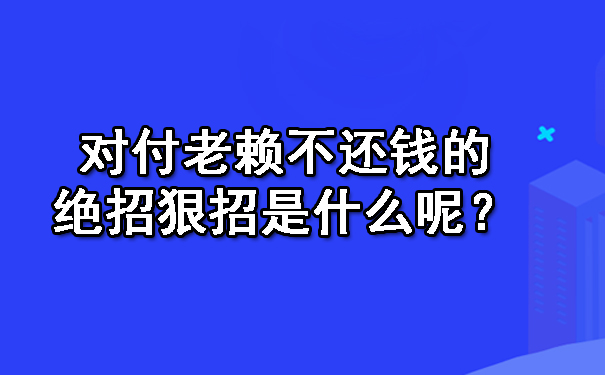 对付老赖不还钱的绝招狠招是什么呢？.jpg