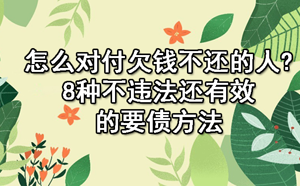 怎么对付欠钱不还的人?8种不违法还有效的要债方法