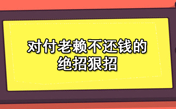 辽宁对付老赖不还钱的绝招狠招