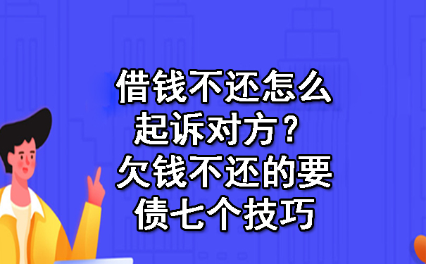 借钱不还怎么起诉对方？欠钱不还的要债七个技巧