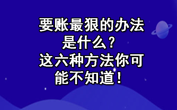 辽宁要账最狠的办法是什么？这六种方法你可能不知道！