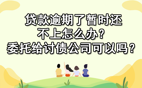 贷款逾期了暂时还不上怎么办？委托给讨债公司可以吗？