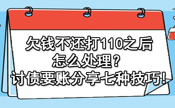 欠钱不还打110之后怎么处理？讨债要账分享七种技巧!