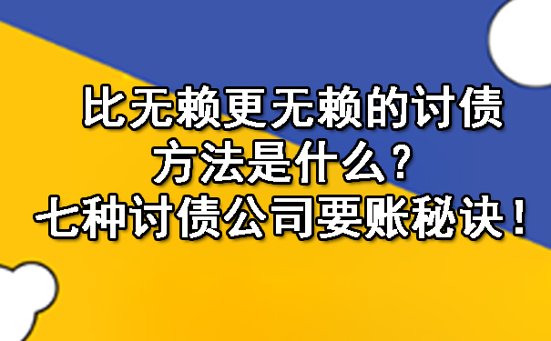 长春比无赖更无赖的讨债方法是什么？七种讨债公司要账秘诀！