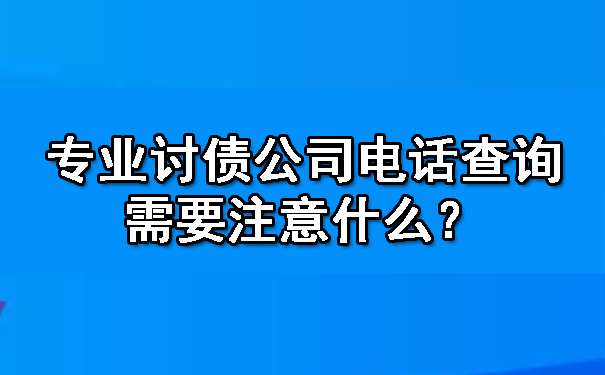 上海专业讨债公司电话查询需要注意什么？