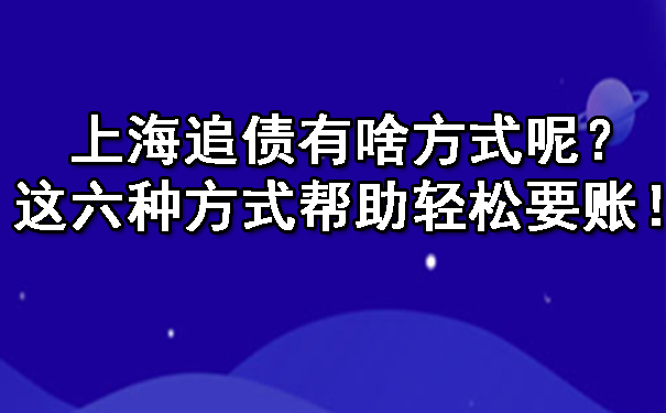 上海追债有啥方式呢？这六种方式帮助轻松要账！