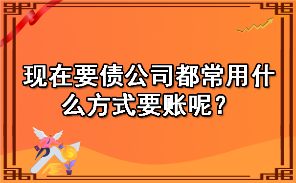 现在要债公司都常用什么方式要账呢？