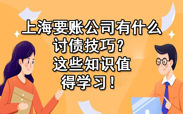 上海要账公司有什么讨债技巧？这些知识值得学习！