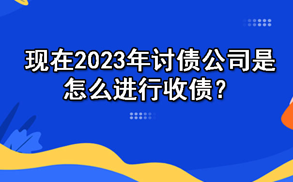 现在2023年讨债公司是怎么进行收债？