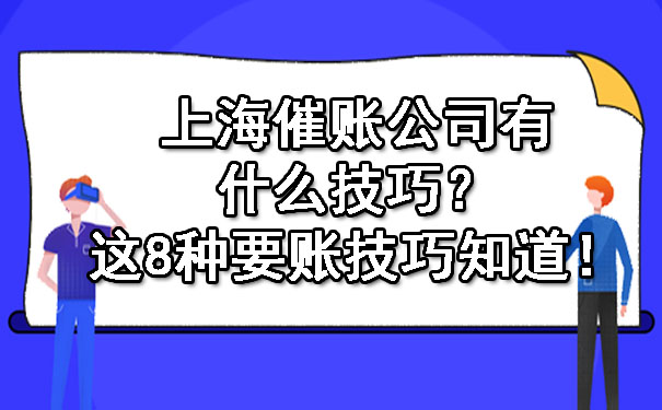 上海催账公司有什么技巧？这8种要账技巧知道！