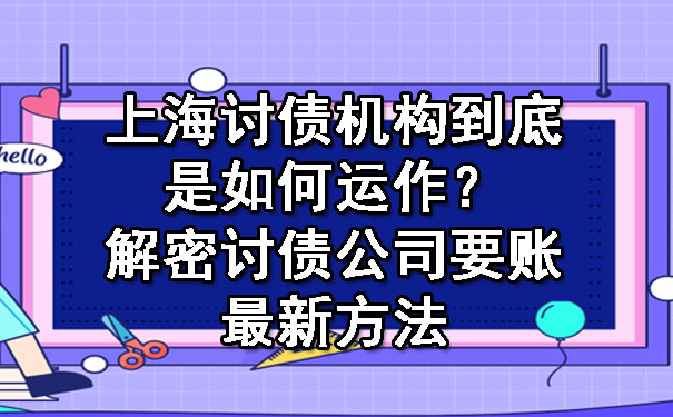 上海讨债机构到底是如何运作？解密讨债公司要账最新方法