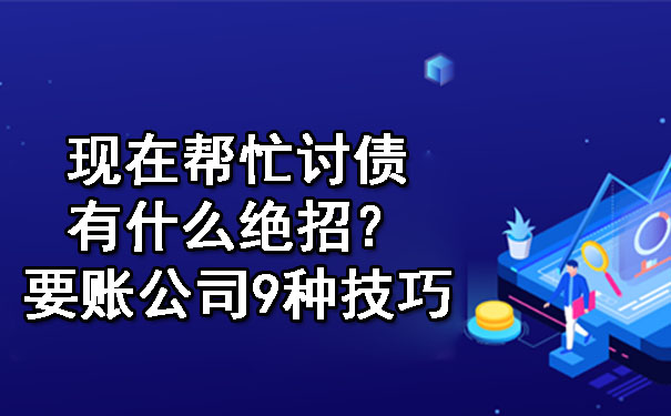 现在帮忙讨债有什么绝招？要账公司9种技巧