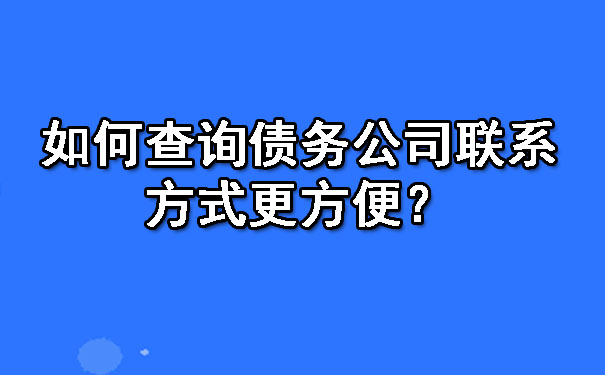 如何查询债务公司联系方式更方便？.jpg