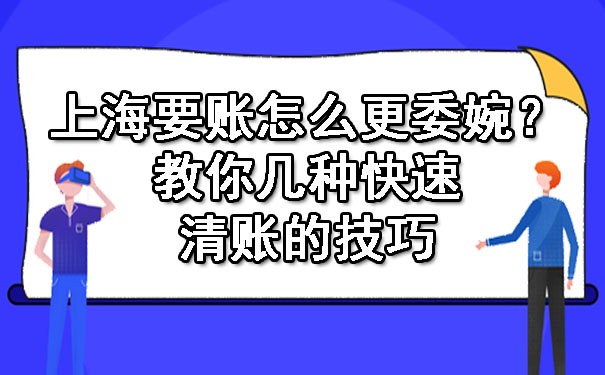 上海要账怎么更委婉？教你几种快速清账的技巧