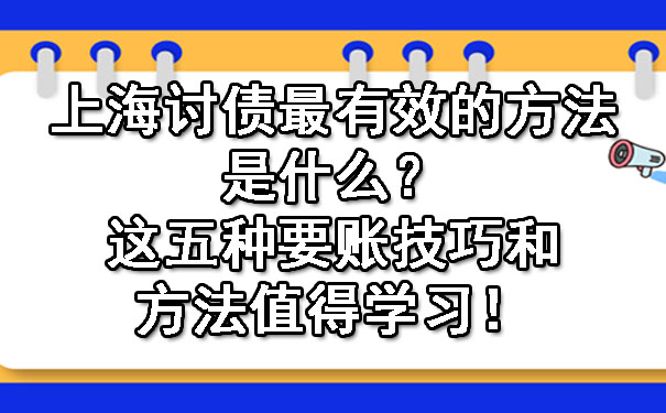 上海讨债最有效的方法是什么？这五种要账技巧和方法值得学习！