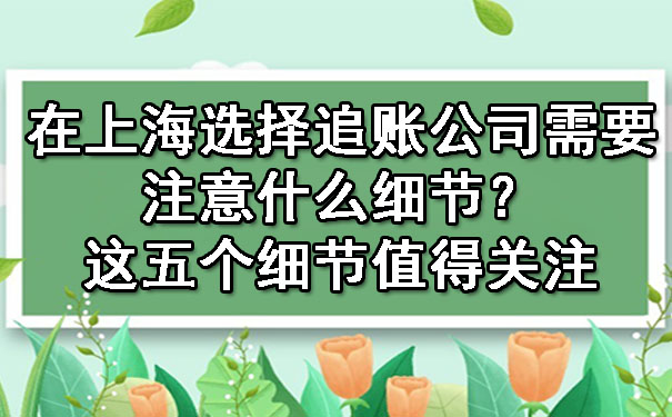 在上海选择追账公司需要注意什么细节？这五个细节值得关注.jpg