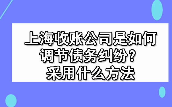 上海收账公司是如何调节债务纠纷？采用什么方法