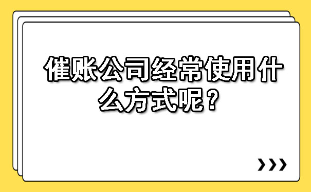 辽宁催账公司经常使用什么方式呢？