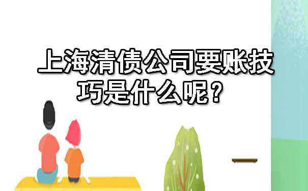 上海清债公司要账技巧是什么呢？