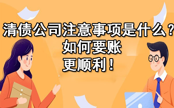 辽宁清债公司注意事项是什么？如何要账更顺利！