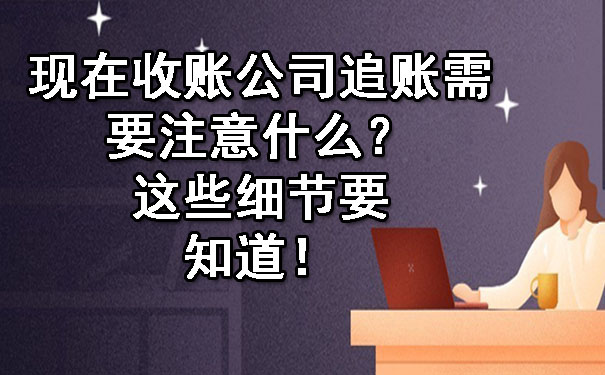 现在收账公司追账需要注意什么？这些细节要知道！