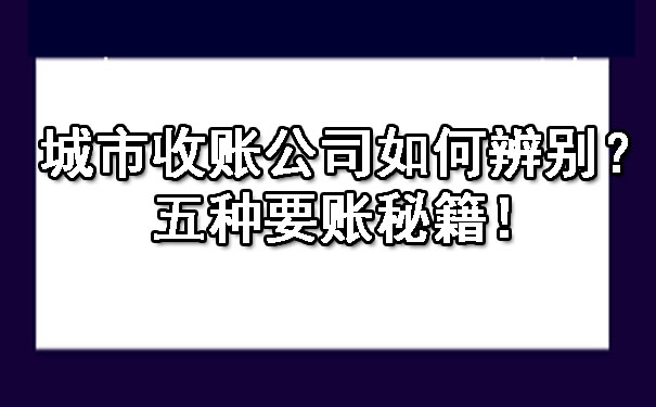 辽宁城市收账公司如何辨别？五种要账秘籍！