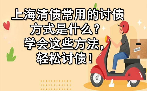 上海清债常用的讨债方式是什么？学会这些方法，轻松讨债！