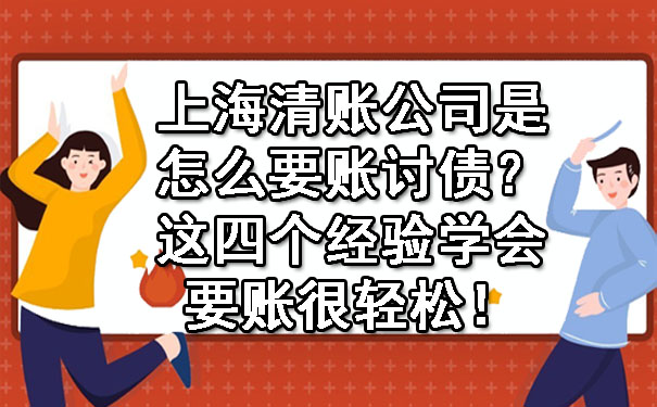 上海清账公司是怎么要账讨债？这四个经验学会要账很轻松！