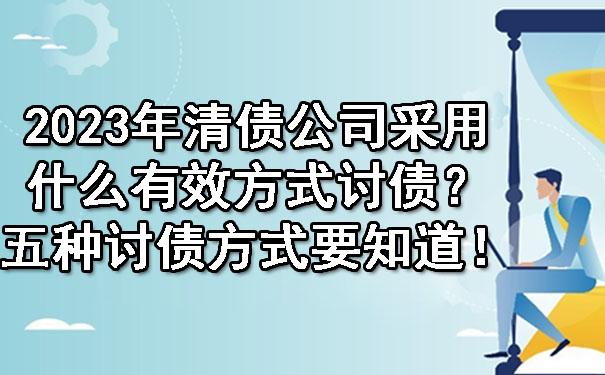 2023年清债公司采用什么有效方式讨债？五种讨债方式要知道！