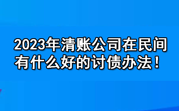 2023年清账公司在民间有什么好的讨债办法！