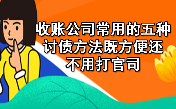 辽宁收账公司常用的五种讨债方法既方便还不用打官司