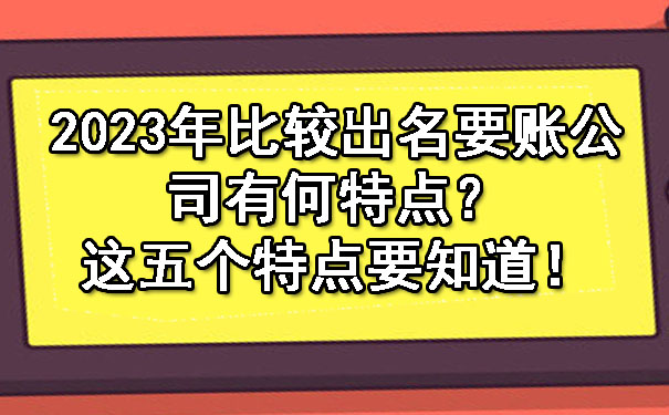 2023年比较出名要账公司有何特点？这五个特点要知道！