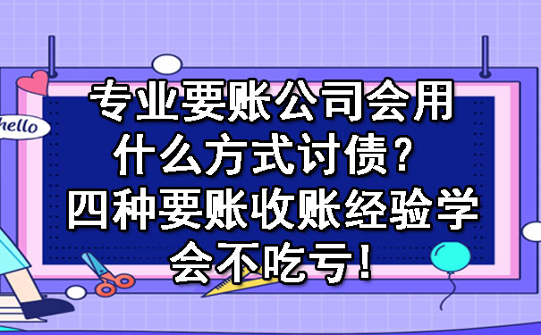 专业要账公司会用什么方式讨债？四种要账收账经验学会不吃亏!